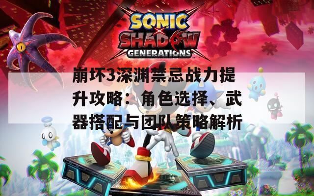 崩壞3深淵禁忌戰(zhàn)力提升攻略：角色選擇、武器搭配與團隊策略解析