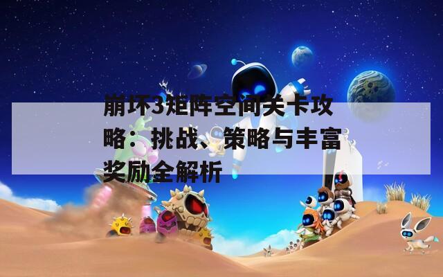 崩壞3矩陣空間關(guān)卡攻略：挑戰(zhàn)、策略與豐富獎勵全解析