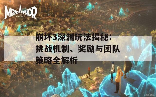 崩壞3深淵玩法揭秘：挑戰(zhàn)機制、獎勵與團隊策略全解析