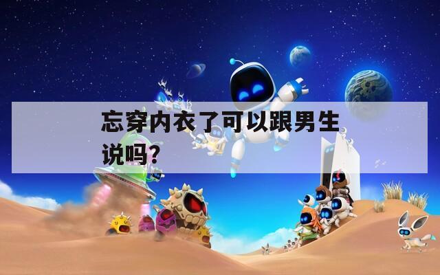 忘穿內(nèi)衣了可以跟男生說(shuō)嗎？