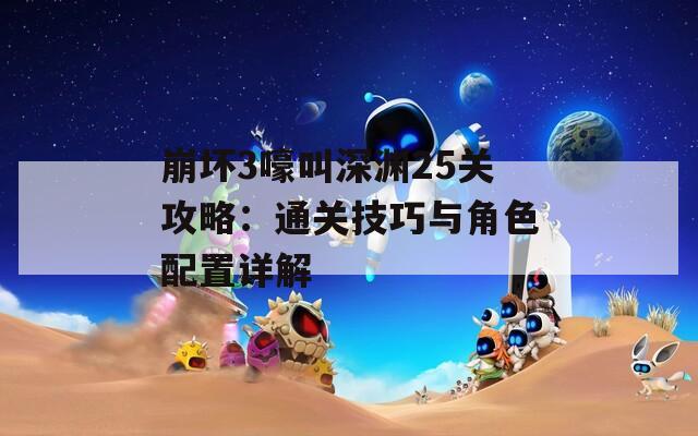 崩壞3嚎叫深淵25關攻略：通關技巧與角色配置詳解