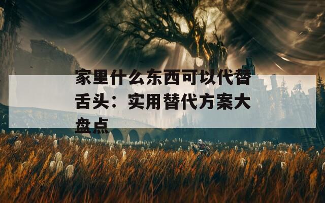 家里什么東西可以代替舌頭：實(shí)用替代方案大盤點(diǎn)