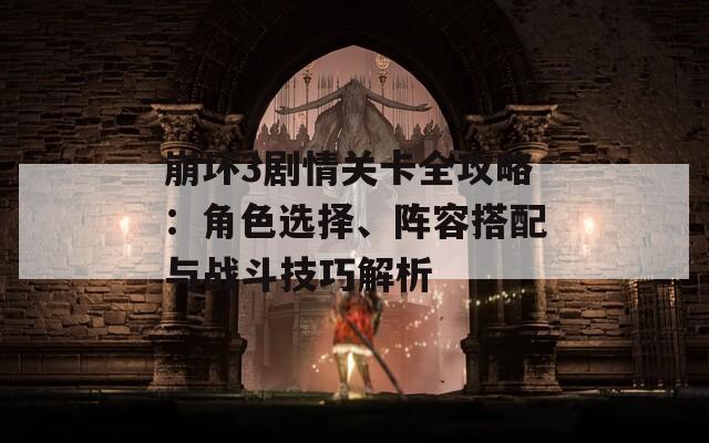 崩壞3劇情關(guān)卡全攻略：角色選擇、陣容搭配與戰(zhàn)斗技巧解析