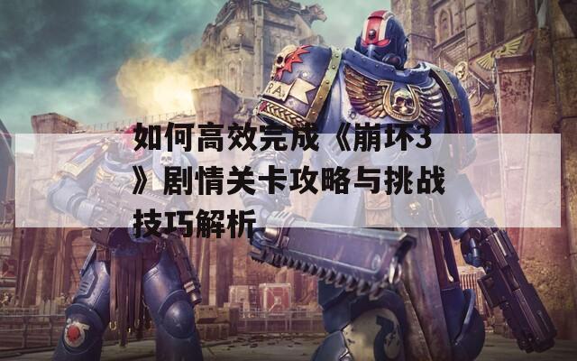 如何高效完成《崩壞3》劇情關(guān)卡攻略與挑戰(zhàn)技巧解析