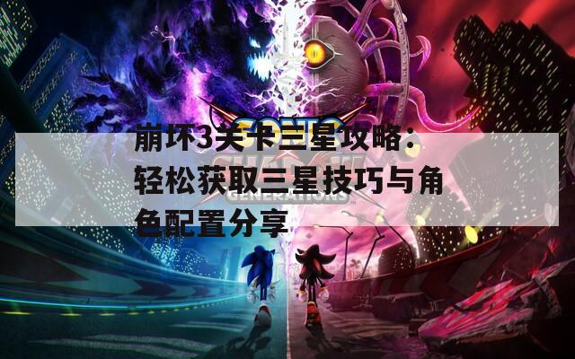 崩壞3關(guān)卡三星攻略：輕松獲取三星技巧與角色配置分享
