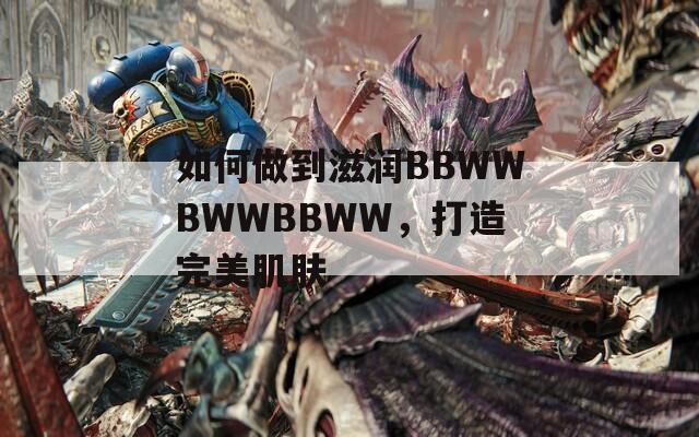 如何做到滋潤(rùn)BBWWBWWBBWW，打造完美肌膚