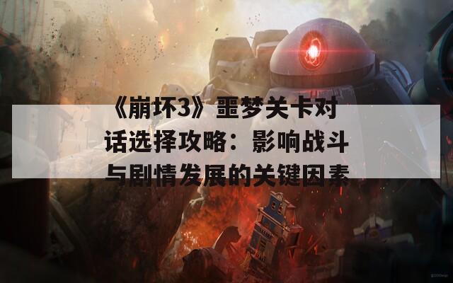 《崩壞3》噩夢(mèng)關(guān)卡對(duì)話選擇攻略：影響戰(zhàn)斗與劇情發(fā)展的關(guān)鍵因素