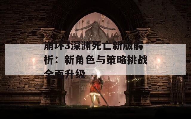 崩壞3深淵死亡新版解析：新角色與策略挑戰(zhàn)全面升級(jí)
