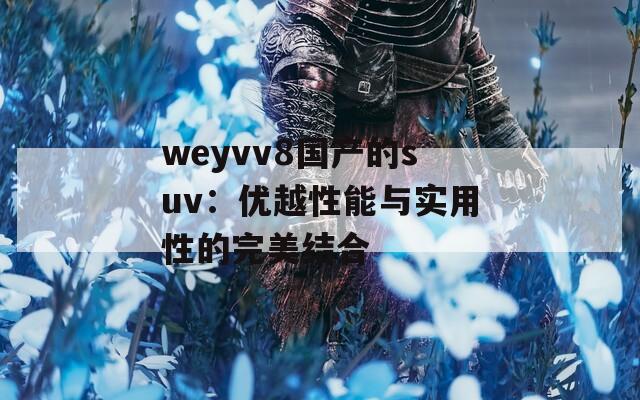weyvv8國(guó)產(chǎn)的suv：優(yōu)越性能與實(shí)用性的完美結(jié)合
