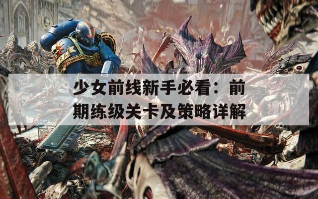 少女前線新手必看：前期練級(jí)關(guān)卡及策略詳解