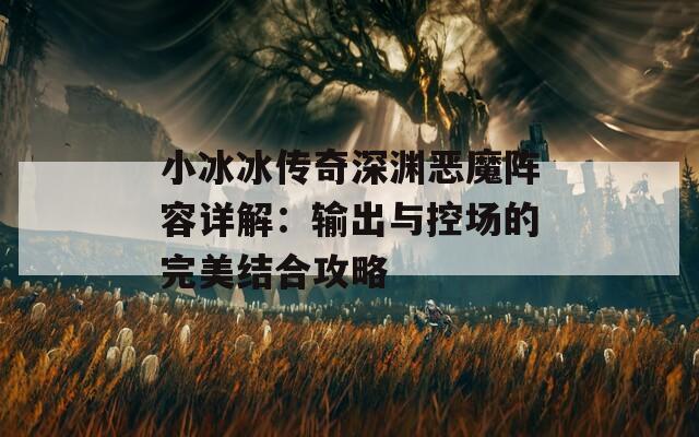小冰冰傳奇深淵惡魔陣容詳解：輸出與控場(chǎng)的完美結(jié)合攻略