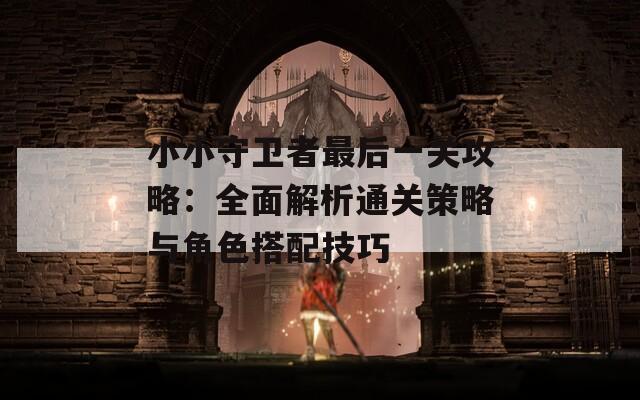 小小守衛(wèi)者最后一關攻略：全面解析通關策略與角色搭配技巧