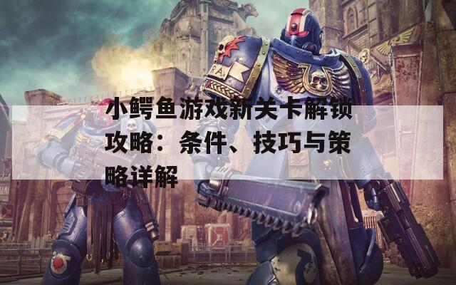 小鱷魚游戲新關(guān)卡解鎖攻略：條件、技巧與策略詳解