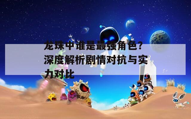 龍珠中誰(shuí)是最強(qiáng)角色？深度解析劇情對(duì)抗與實(shí)力對(duì)比