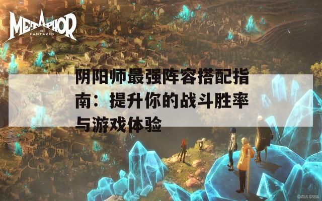 陰陽(yáng)師最強(qiáng)陣容搭配指南：提升你的戰(zhàn)斗勝率與游戲體驗(yàn)