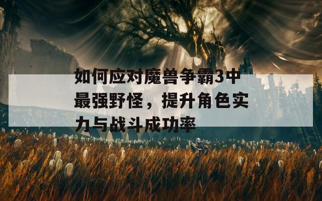 如何應(yīng)對魔獸爭霸3中最強野怪，提升角色實力與戰(zhàn)斗成功率