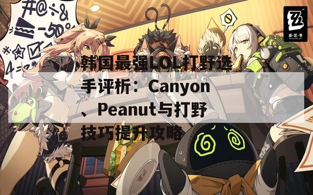 韓國最強LOL打野選手評析：Canyon、Peanut與打野技巧提升攻略
