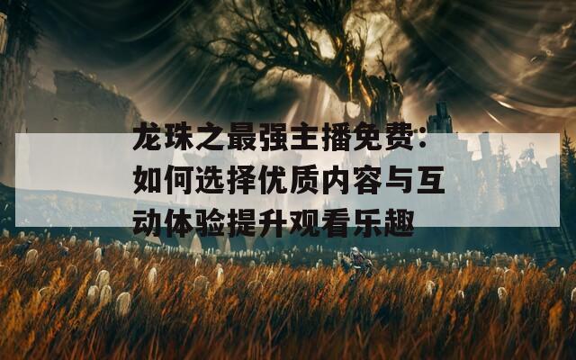 龍珠之最強(qiáng)主播免費(fèi)：如何選擇優(yōu)質(zhì)內(nèi)容與互動(dòng)體驗(yàn)提升觀看樂趣