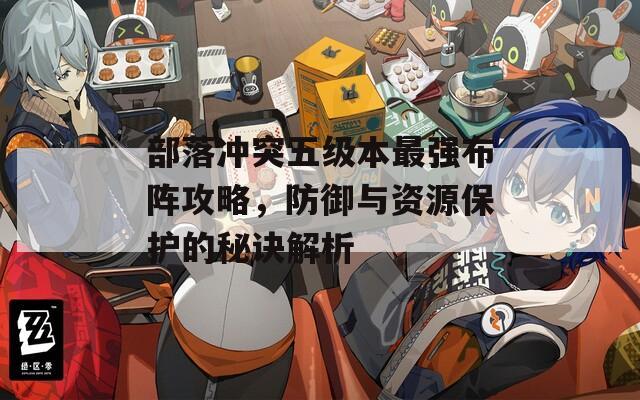 部落沖突五級(jí)本最強(qiáng)布陣攻略，防御與資源保護(hù)的秘訣解析