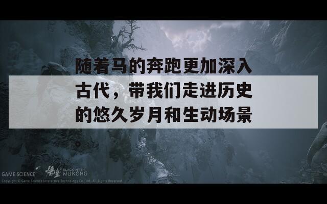 隨著馬的奔跑更加深入古代，帶我們走進(jìn)歷史的悠久歲月和生動(dòng)場景。