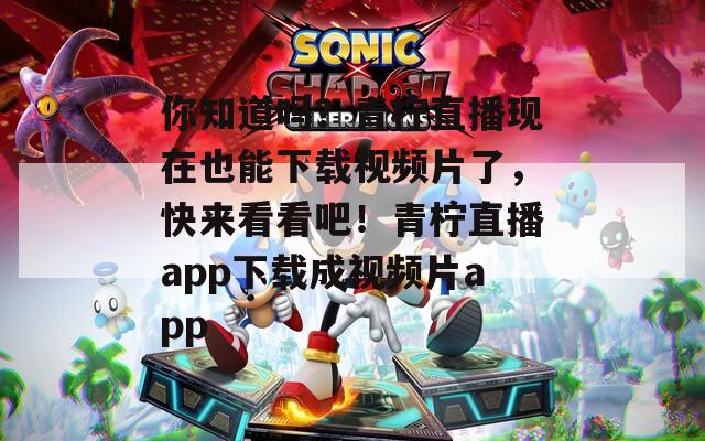 你知道嗎？青檸直播現(xiàn)在也能下載視頻片了，快來(lái)看看吧！青檸直播app下載成視頻片app