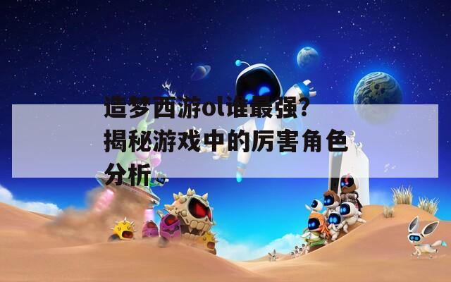 造夢(mèng)西游ol誰(shuí)最強(qiáng)？揭秘游戲中的厲害角色分析