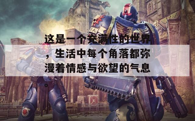這是一個充滿性的世界，生活中每個角落都彌漫著情感與欲望的氣息。