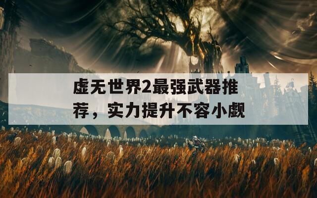 虛無(wú)世界2最強(qiáng)武器推薦，實(shí)力提升不容小覷