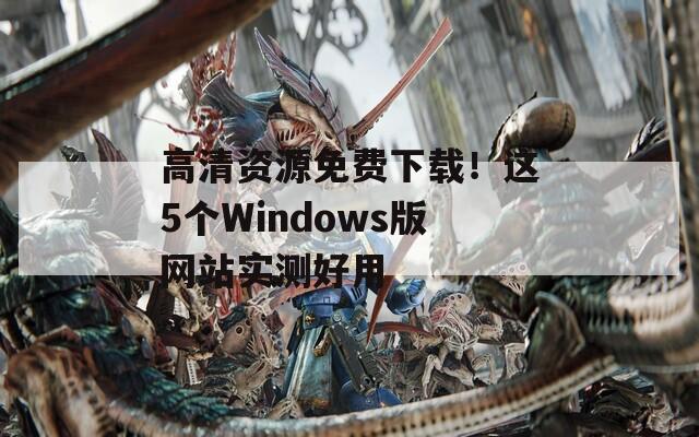高清資源免費(fèi)下載！這5個(gè)Windows版網(wǎng)站實(shí)測好用