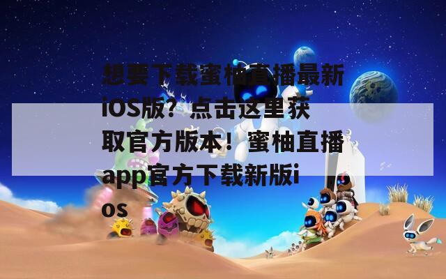 想要下載蜜柚直播最新iOS版？點擊這里獲取官方版本！蜜柚直播app官方下載新版ios