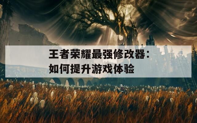 王者榮耀最強(qiáng)修改器：如何提升游戲體驗(yàn)