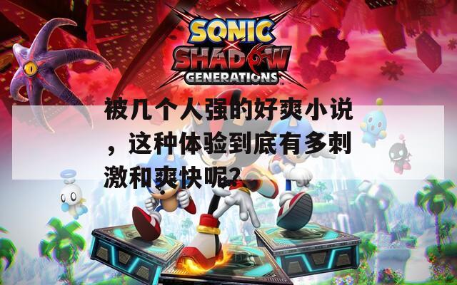 被幾個人強的好爽小說，這種體驗到底有多刺激和爽快呢？