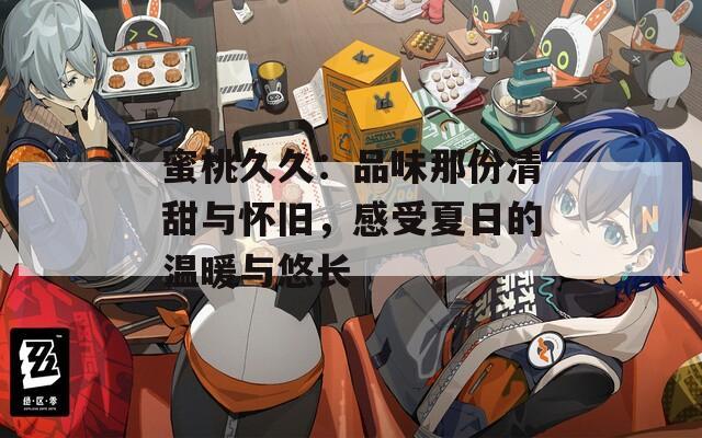蜜桃久久：品味那份清甜與懷舊，感受夏日的溫暖與悠長