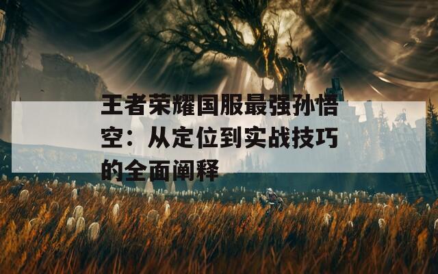 王者榮耀國(guó)服最強(qiáng)孫悟空：從定位到實(shí)戰(zhàn)技巧的全面闡釋