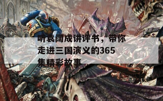 聽袁闊成講評書，帶你走進三國演義的365集精彩故事