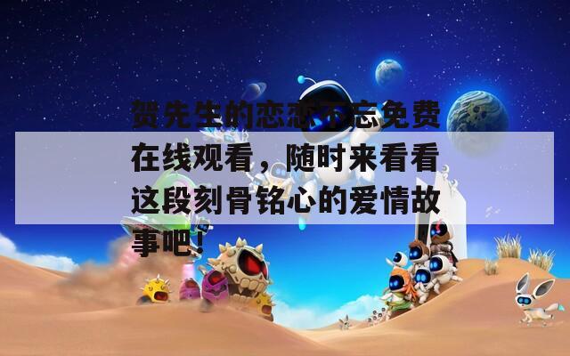 賀先生的戀戀不忘免費(fèi)在線觀看，隨時(shí)來(lái)看看這段刻骨銘心的愛(ài)情故事吧！