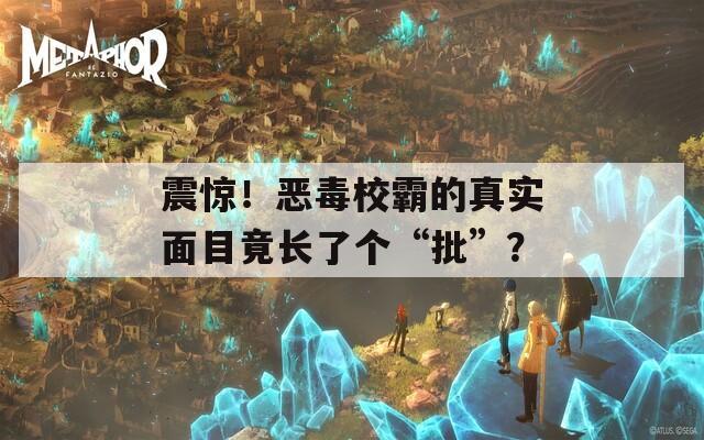 震驚！惡毒校霸的真實(shí)面目竟長(zhǎng)了個(gè)“批”？