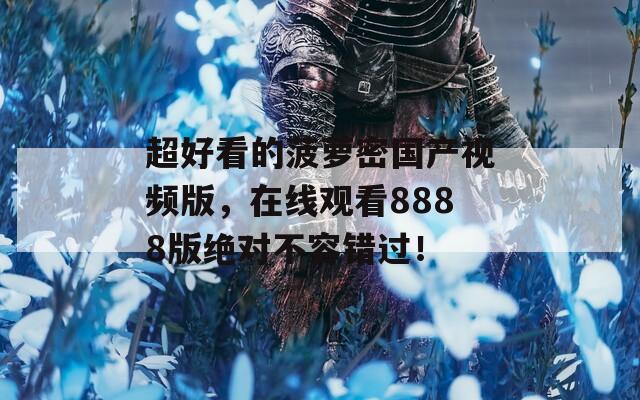 超好看的菠蘿密國(guó)產(chǎn)視頻版，在線觀看8888版絕對(duì)不容錯(cuò)過！
