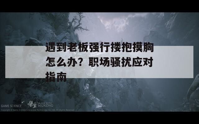 遇到老板強行摟抱摸胸怎么辦？職場騷擾應對指南