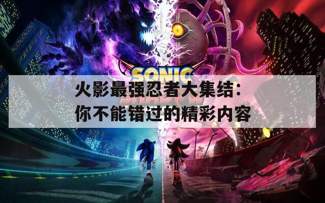 火影最強忍者大集結(jié)：你不能錯過的精彩內(nèi)容