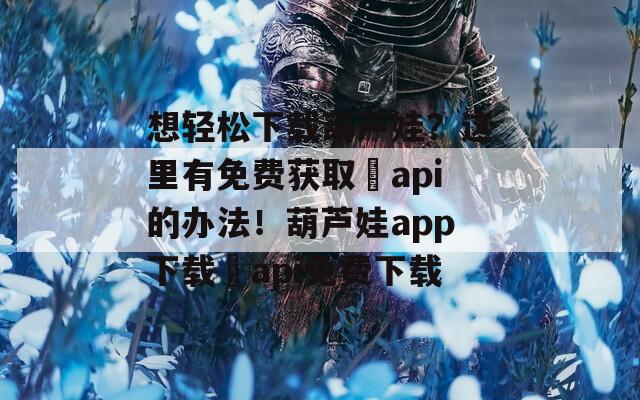 想輕松下載葫蘆娃？這里有免費獲取汅api的辦法！葫蘆娃app下載汅api免費下載