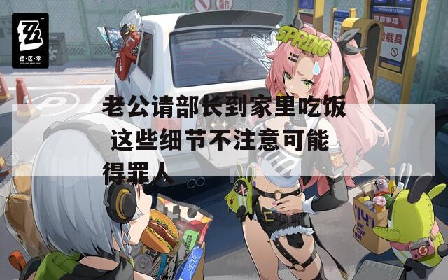 老公請(qǐng)部長到家里吃飯 這些細(xì)節(jié)不注意可能得罪人