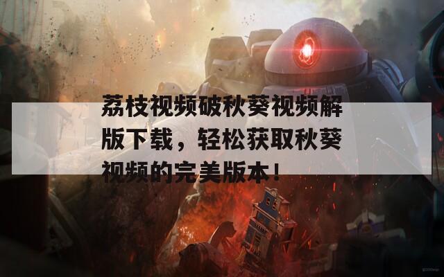 荔枝視頻破秋葵視頻解版下載，輕松獲取秋葵視頻的完美版本！