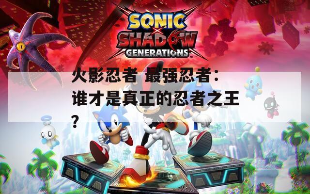 火影忍者 最強(qiáng)忍者：誰才是真正的忍者之王？