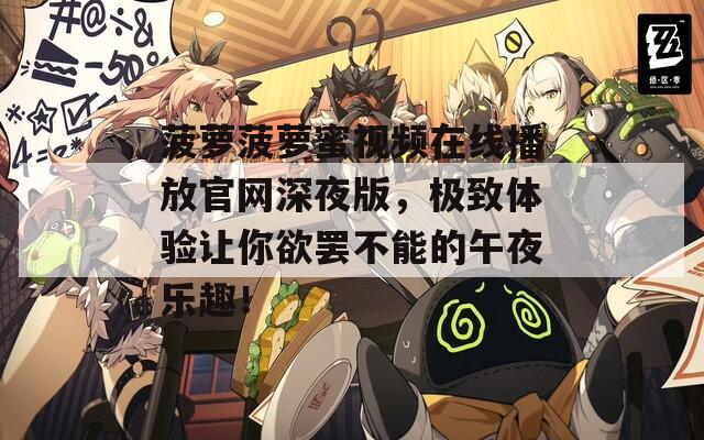 菠蘿菠蘿蜜視頻在線播放官網(wǎng)深夜版，極致體驗讓你欲罷不能的午夜樂趣！