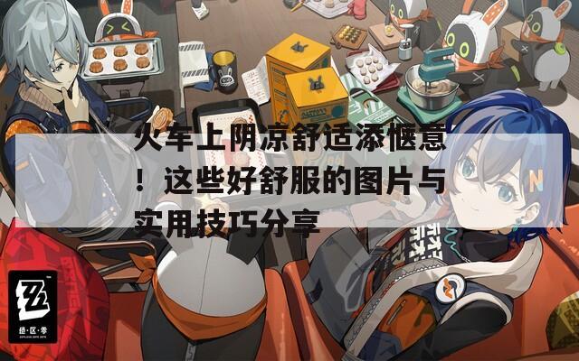 火車上陰涼舒適添愜意！這些好舒服的圖片與實(shí)用技巧分享