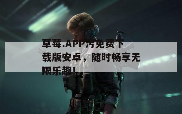 草莓.APP污免費下載版安卓，隨時暢享無限樂趣！