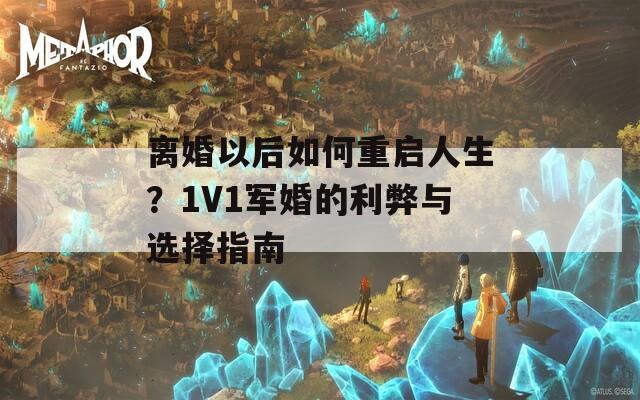 離婚以后如何重啟人生？1V1軍婚的利弊與選擇指南