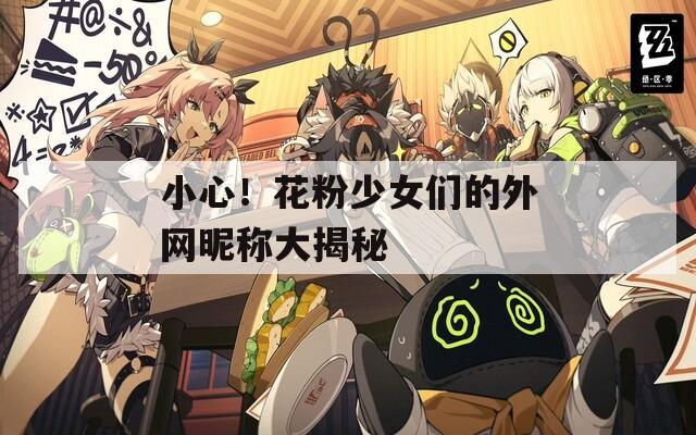 小心！花粉少女們的外網昵稱大揭秘