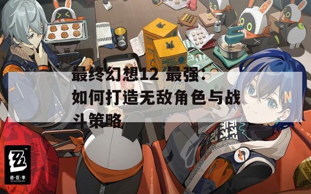 最終幻想12 最強(qiáng)：如何打造無敵角色與戰(zhàn)斗策略